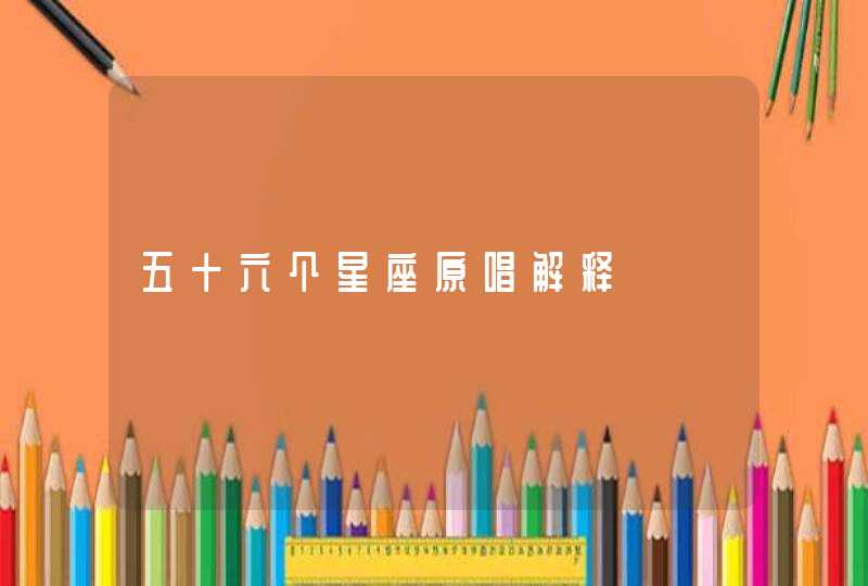 五十六个星座原唱解释 五十六个星座原唱解释