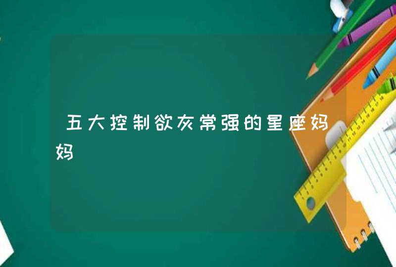 五大控制欲灰常强的星座妈妈 五大控制欲灰常强的星座妈妈