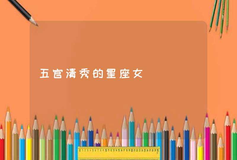 五官清秀的星座女 五官清秀的星座女