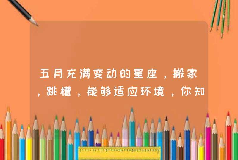 五月充满变动的星座,搬家,跳槽,能够适应环境,你知道都是哪些星座吗? 五月充满变动的星座,搬家,跳槽,能够适应环境,你知道都是哪些星座吗?