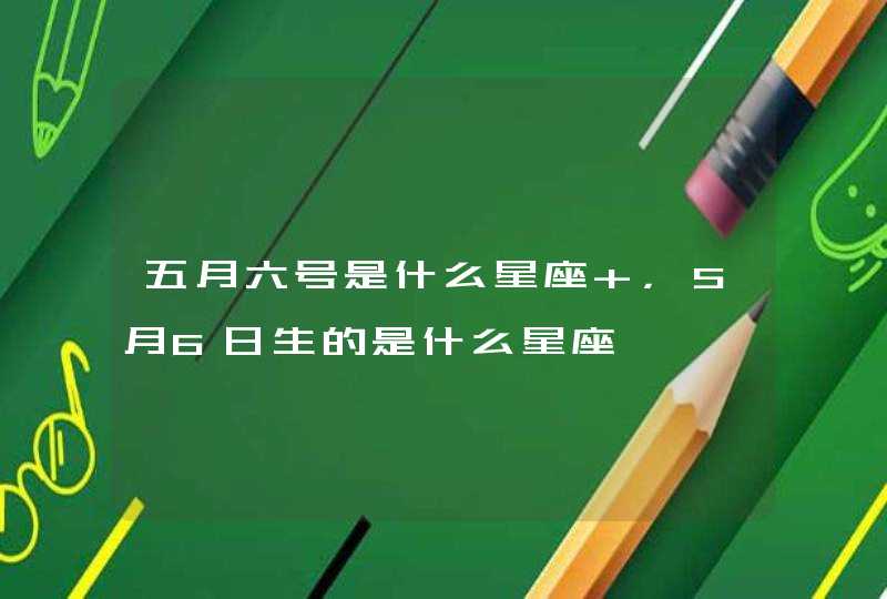 五月六号是什么星座 ,5月6日生的是什么星座 五月六号是什么星座 ,5月6日生的是什么星座