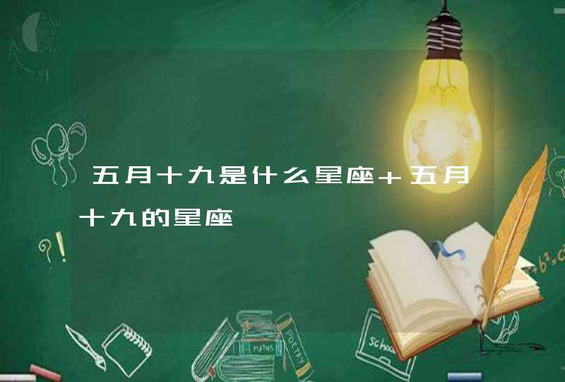 五月十九是什么星座 五月十九的星座 五月十九是什么星座 五月十九的星座