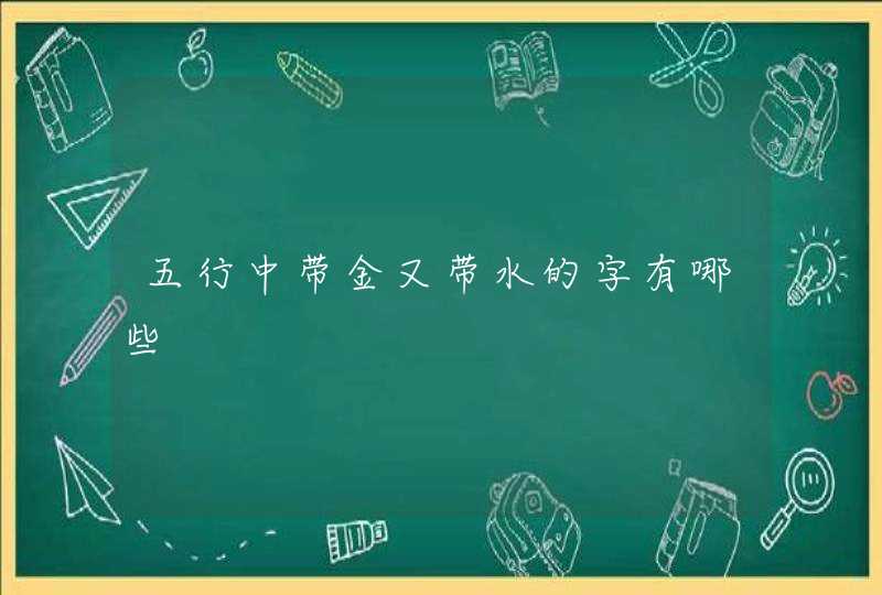 五行中带金又带水的字有哪些 五行中带金又带水的字有哪些