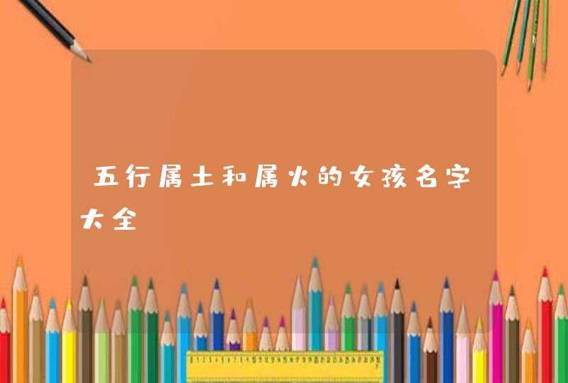 五行属土和属火的女孩名字大全 五行属土和属火的女孩名字大全