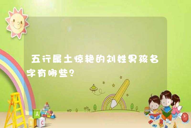 五行属土惊艳的刘姓男孩名字有哪些? 五行属土惊艳的刘姓男孩名字有哪些?