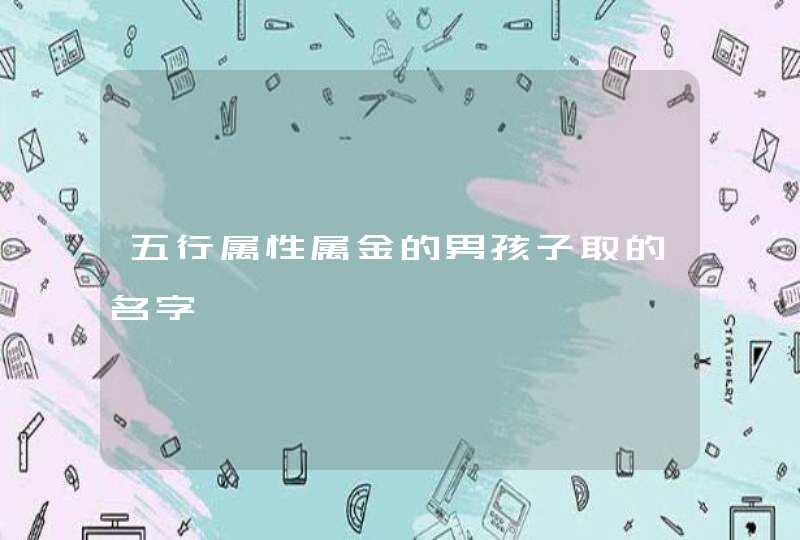 五行属性属金的男孩子取的名字 五行属性属金的男孩子取的名字