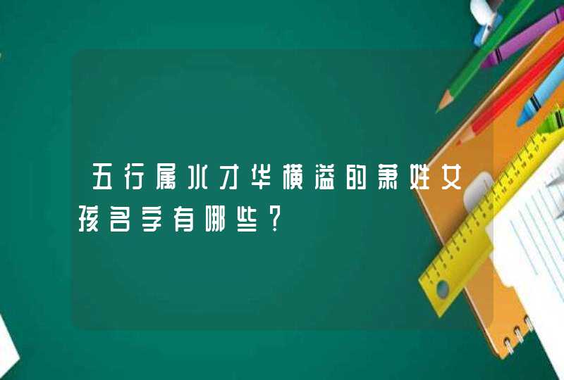 五行属水才华横溢的萧姓女孩名字有哪些? 五行属水才华横溢的萧姓女孩名字有哪些?