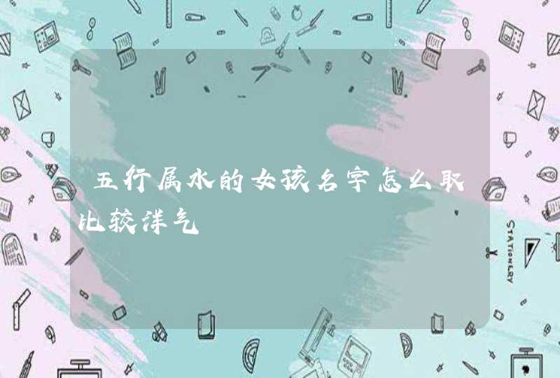 五行属水的女孩名字怎么取比较洋气 五行属水的女孩名字怎么取比较洋气