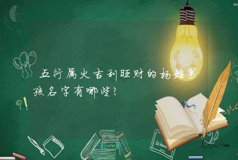 五行属火吉利旺财的杨姓男孩名字有哪些? 五行属火吉利旺财的杨姓男孩名字有哪些?