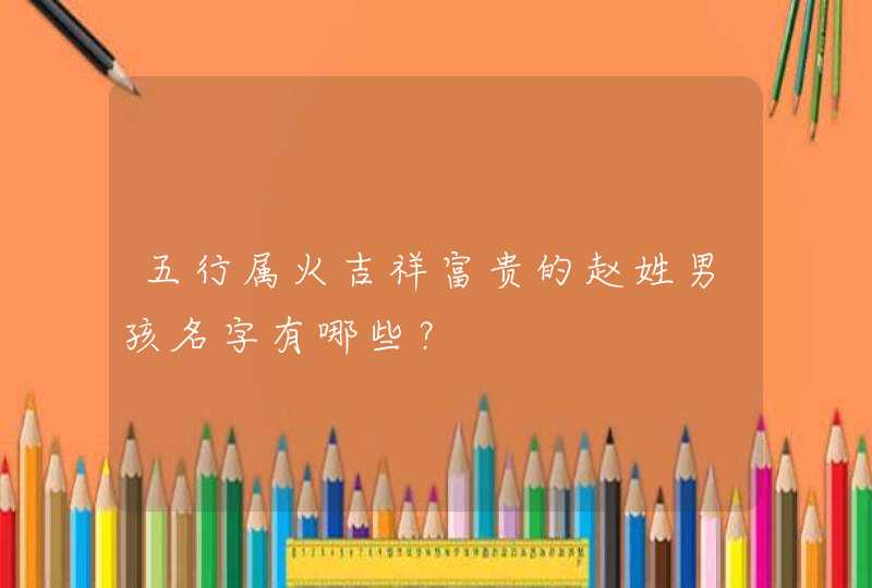 五行属火吉祥富贵的赵姓男孩名字有哪些? 五行属火吉祥富贵的赵姓男孩名字有哪些?