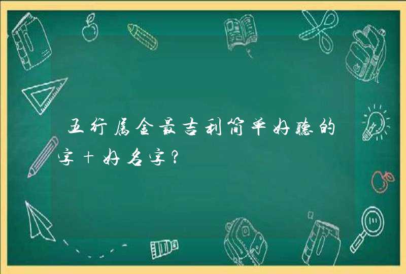 五行属金最吉利简单好听的字 好名字? 五行属金最吉利简单好听的字 好名字?