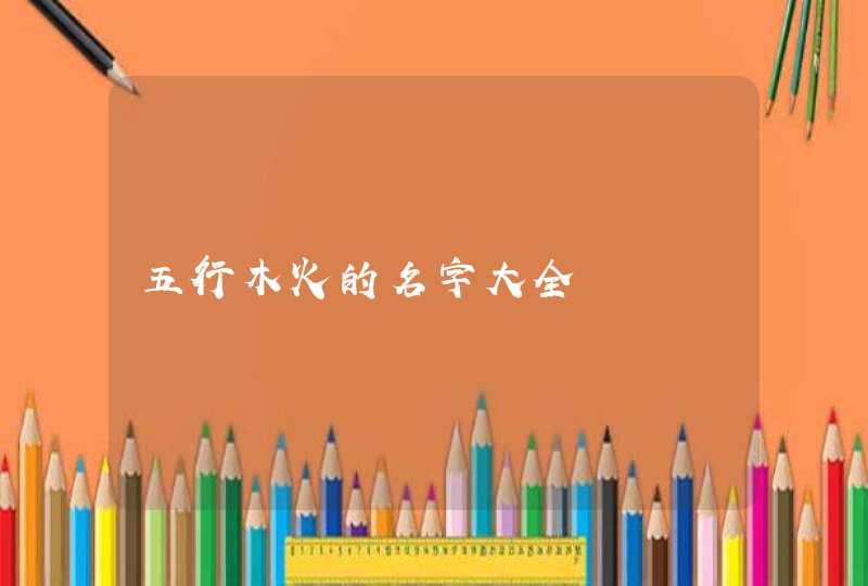 五行木火的名字大全 五行木火的名字大全