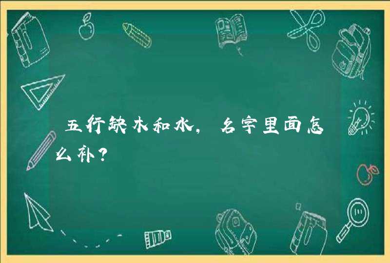 五行缺木和水,名字里面怎么补? 五行缺木和水,名字里面怎么补?
