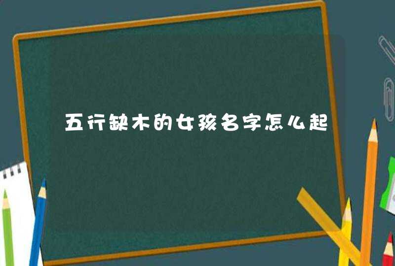 五行缺木的女孩名字怎么起 五行缺木的女孩名字怎么起