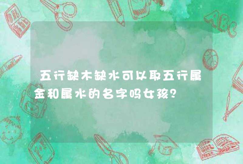 五行缺木缺水可以取五行属金和属水的名字吗女孩? 五行缺木缺水可以取五行属金和属水的名字吗女孩?