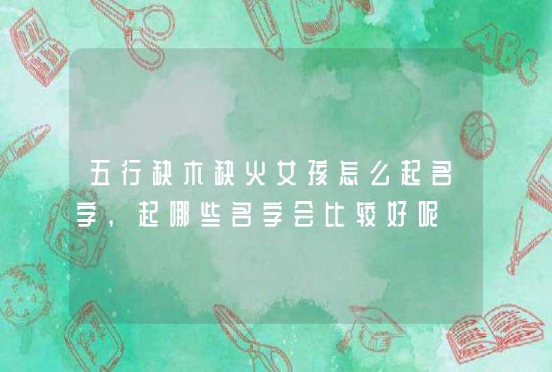 五行缺木缺火女孩怎么起名字,起哪些名字会比较好呢 五行缺木缺火女孩怎么起名字,起哪些名字会比较好呢
