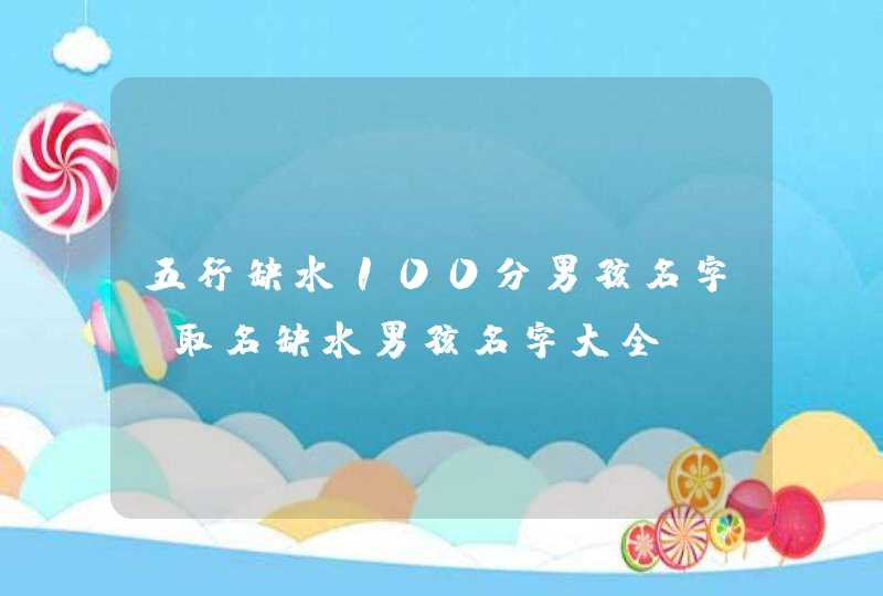 五行缺水100分男孩名字 取名缺水男孩名字大全 五行缺水100分男孩名字 取名缺水男孩名字大全