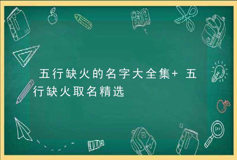 五行缺火的名字大全集 五行缺火取名精选 五行缺火的名字大全集 五行缺火取名精选