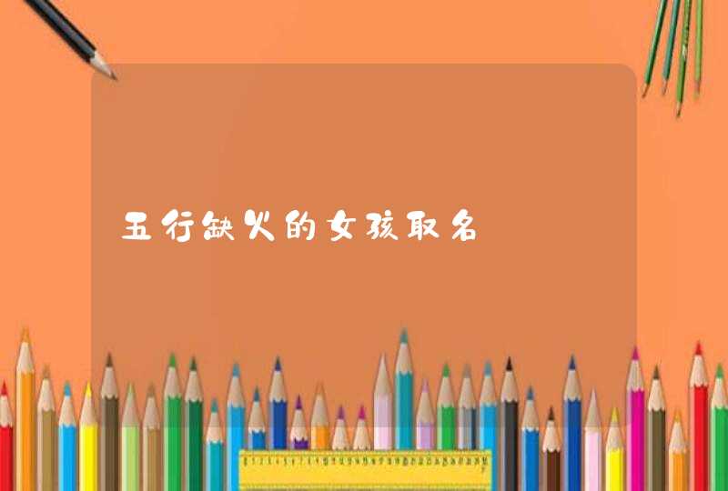 五行缺火的女孩取名 五行缺火的女孩取名