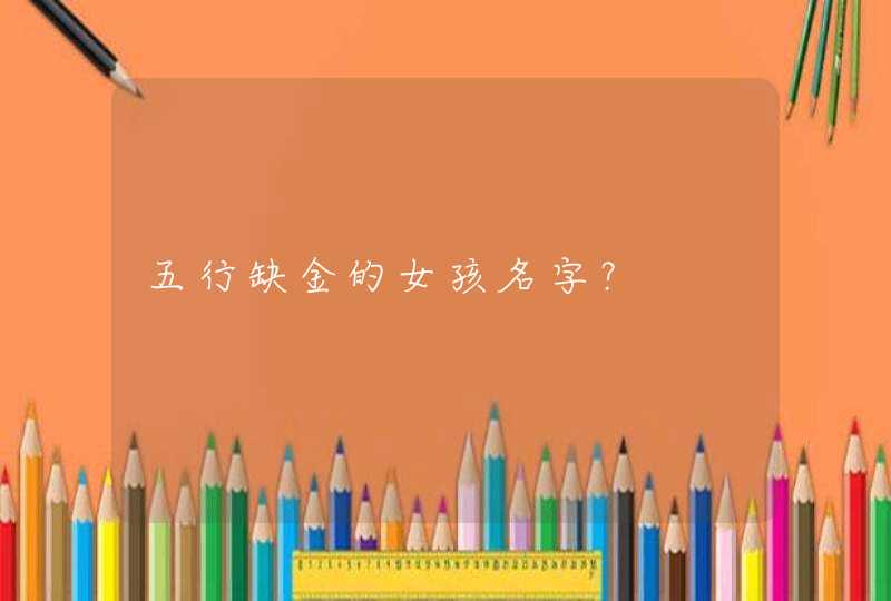 五行缺金的女孩名字? 五行缺金的女孩名字?