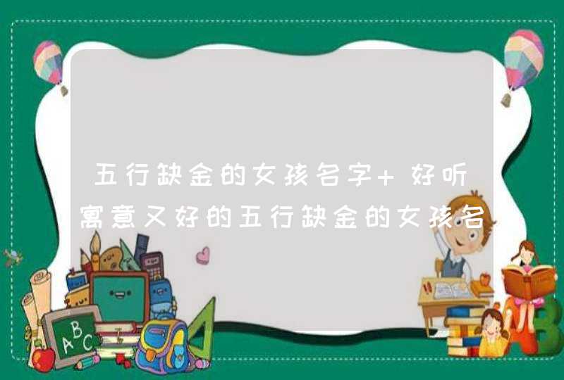 五行缺金的女孩名字 好听寓意又好的五行缺金的女孩名字 五行缺金的女孩名字 好听寓意又好的五行缺金的女孩名字