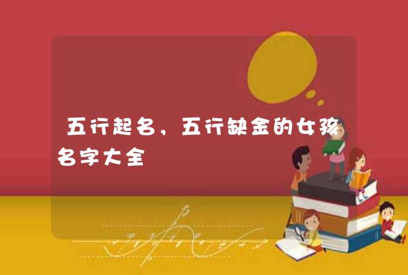 五行起名,五行缺金的女孩名字大全 五行起名,五行缺金的女孩名字大全