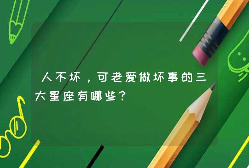 人不坏,可老爱做坏事的三大星座有哪些? 人不坏,可老爱做坏事的三大星座有哪些?