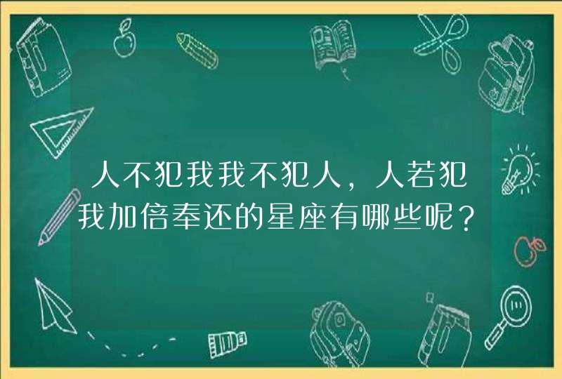 人不犯我我不犯人,人若犯我加倍奉还的星座有哪些呢? 人不犯我我不犯人,人若犯我加倍奉还的星座有哪些呢?
