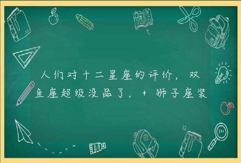 人们对十二星座的评价,双鱼座超级没品了, 狮子座装酷是天分 人们对十二星座的评价,双鱼座超级没品了, 狮子座装酷是天分