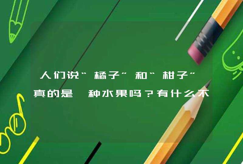 人们说“橘子”和“柑子”真的是一种水果吗?有什么不同呢? 人们说“橘子”和“柑子”真的是一种水果吗?有什么不同呢?
