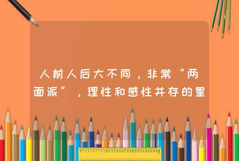 人前人后大不同,非常“两面派”,理性和感性并存的星座有哪些? 人前人后大不同,非常“两面派”,理性和感性并存的星座有哪些?