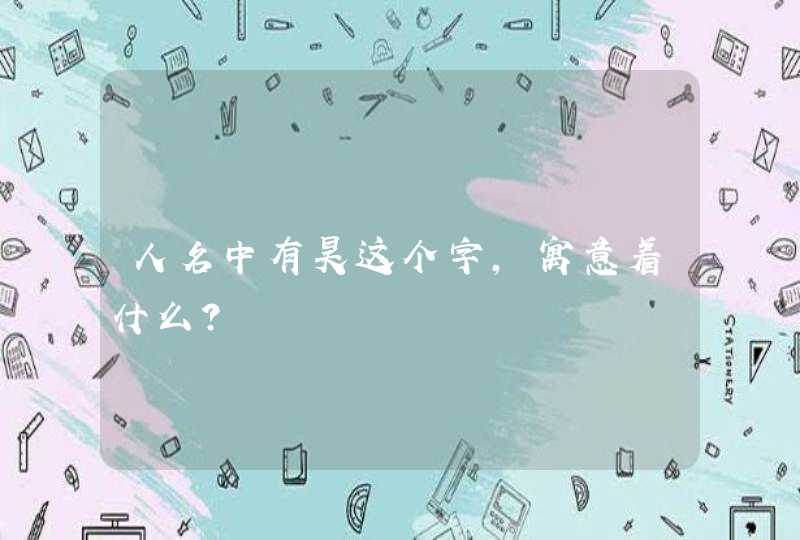 人名中有昊这个字,寓意着什么? 人名中有昊这个字,寓意着什么?