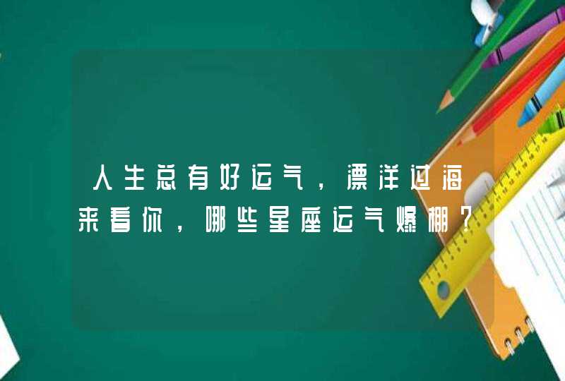 人生总有好运气,漂洋过海来看你,哪些星座运气爆棚? 人生总有好运气,漂洋过海来看你,哪些星座运气爆棚?
