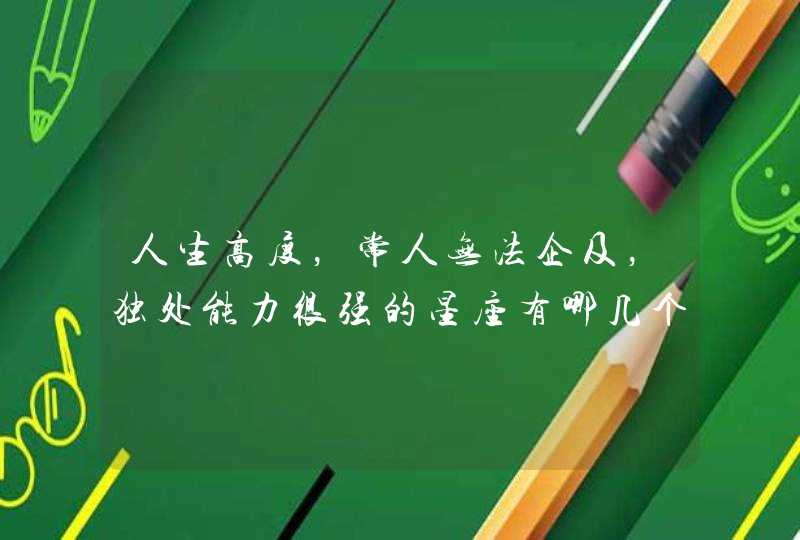 人生高度,常人无法企及,独处能力很强的星座有哪几个? 人生高度,常人无法企及,独处能力很强的星座有哪几个?