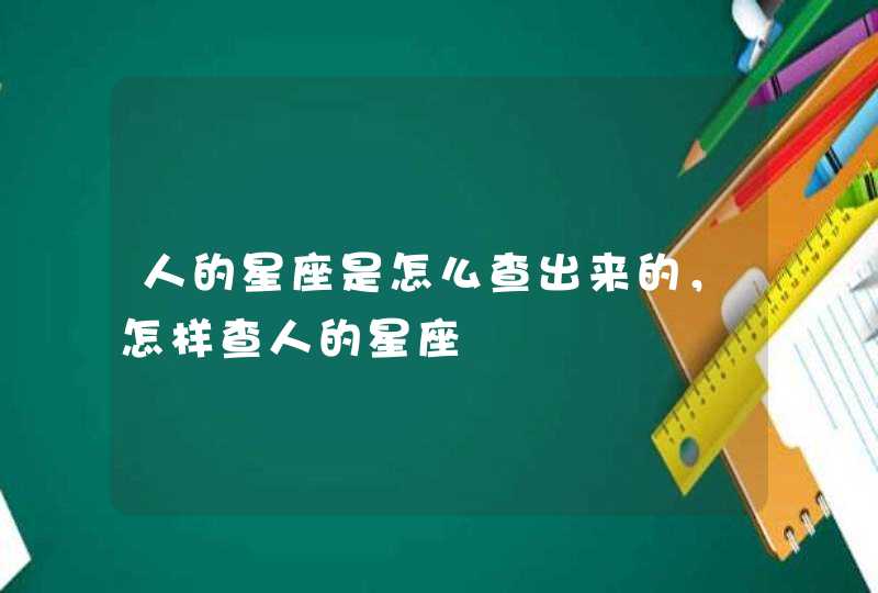 人的星座是怎么查出来的,怎样查人的星座 人的星座是怎么查出来的,怎样查人的星座
