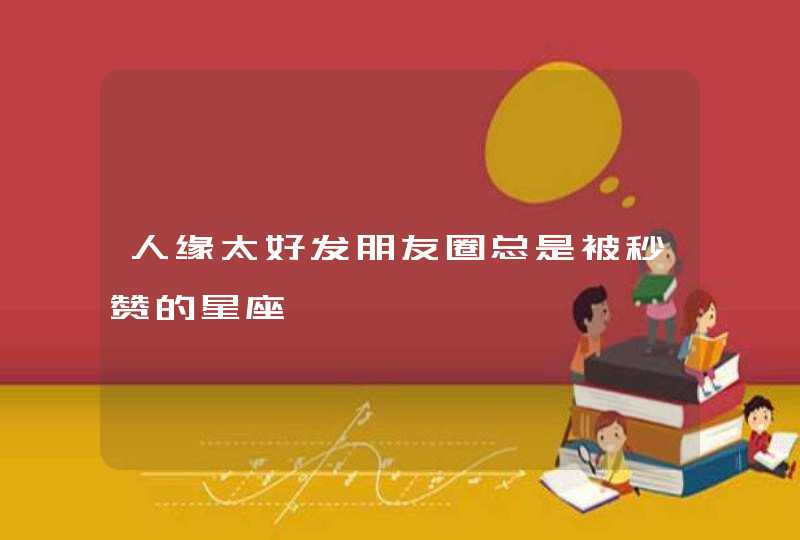 人缘太好发朋友圈总是被秒赞的星座 人缘太好发朋友圈总是被秒赞的星座