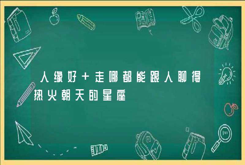 人缘好 走哪都能跟人聊得热火朝天的星座 人缘好 走哪都能跟人聊得热火朝天的星座