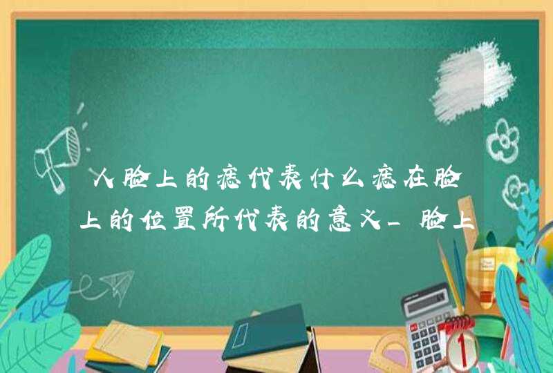 人脸上的痣代表什么痣在脸上的位置所代表的意义_脸上哪些位置长痣不好 人脸上的痣代表什么痣在脸上的位置所代表的意义_脸上哪些位置长痣不好