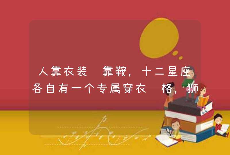 人靠衣装马靠鞍,十二星座各自有一个专属穿衣风格,狮子够酷 人靠衣装马靠鞍,十二星座各自有一个专属穿衣风格,狮子够酷