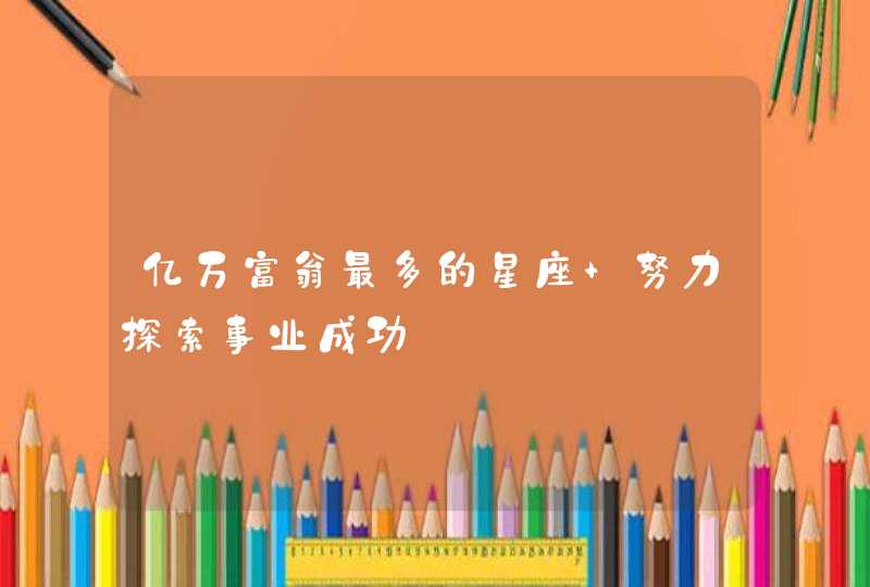 亿万富翁最多的星座 努力探索事业成功 亿万富翁最多的星座 努力探索事业成功