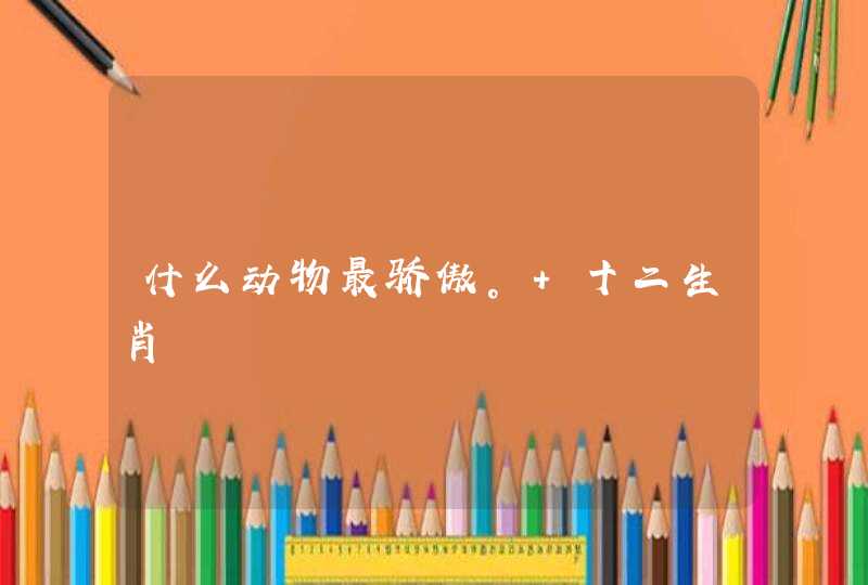 什么动物最骄傲。 十二生肖 什么动物最骄傲。 十二生肖