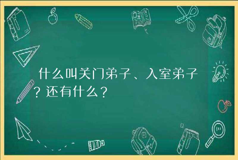 什么叫关门弟子、入室弟子?还有什么? 什么叫关门弟子、入室弟子?还有什么?