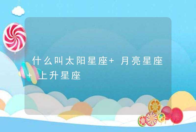 什么叫太阳星座 月亮星座 上升星座 什么叫太阳星座 月亮星座 上升星座