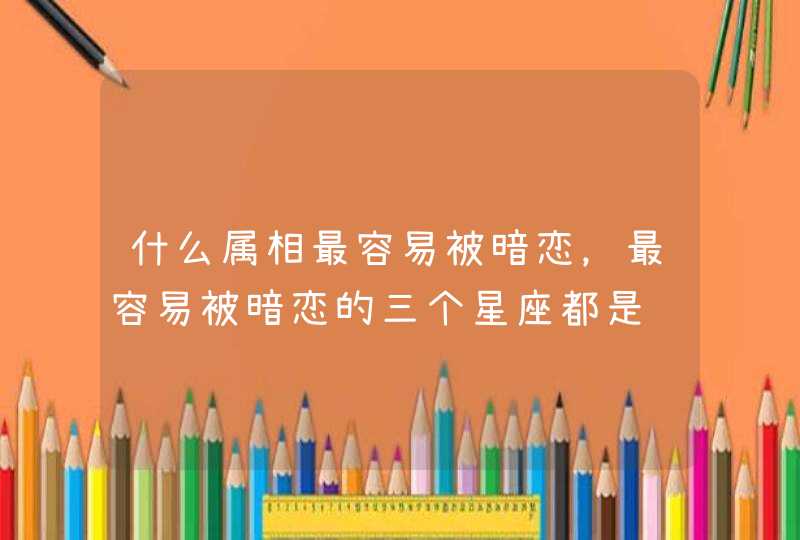 什么属相最容易被暗恋,最容易被暗恋的三个星座都是谁? 什么属相最容易被暗恋,最容易被暗恋的三个星座都是谁?