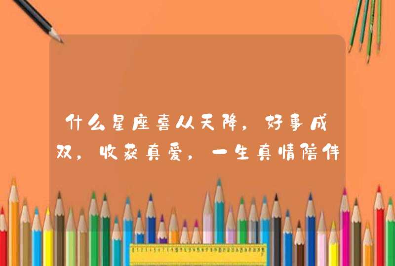 什么星座喜从天降,好事成双,收获真爱,一生真情陪伴到白头? 什么星座喜从天降,好事成双,收获真爱,一生真情陪伴到白头?