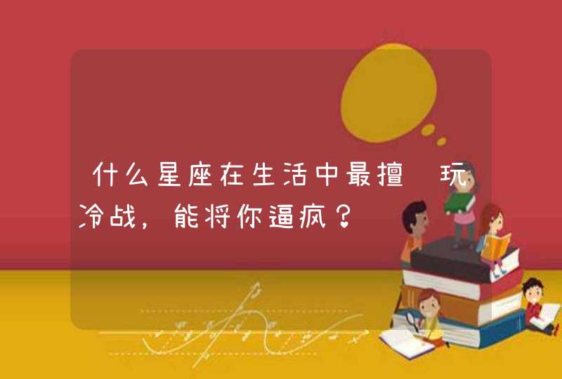 什么星座在生活中最擅长玩冷战,能将你逼疯? 什么星座在生活中最擅长玩冷战,能将你逼疯?