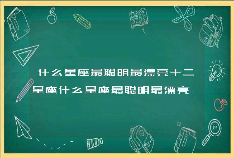 什么星座最聪明最漂亮十二星座什么星座最聪明最漂亮 什么星座最聪明最漂亮十二星座什么星座最聪明最漂亮