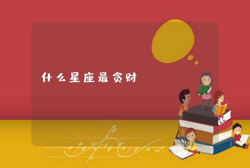 什么星座最贪财? 什么星座最贪财?
