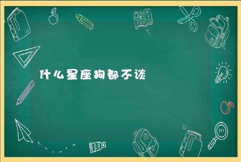 什么星座狗都不谈 什么星座狗都不谈