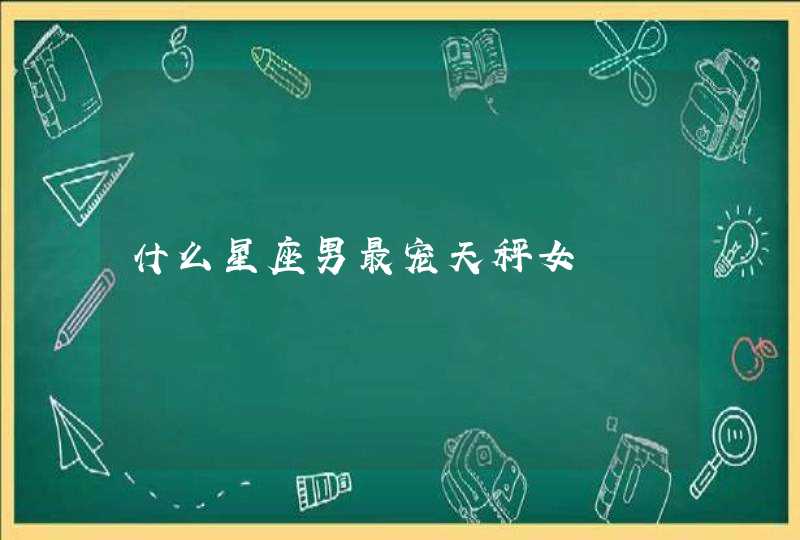 什么星座男最宠天秤女 什么星座男最宠天秤女
